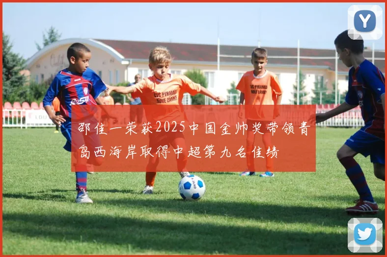邵佳一荣获2025中国金帅奖带领青岛西海岸取得中超第九名佳绩
