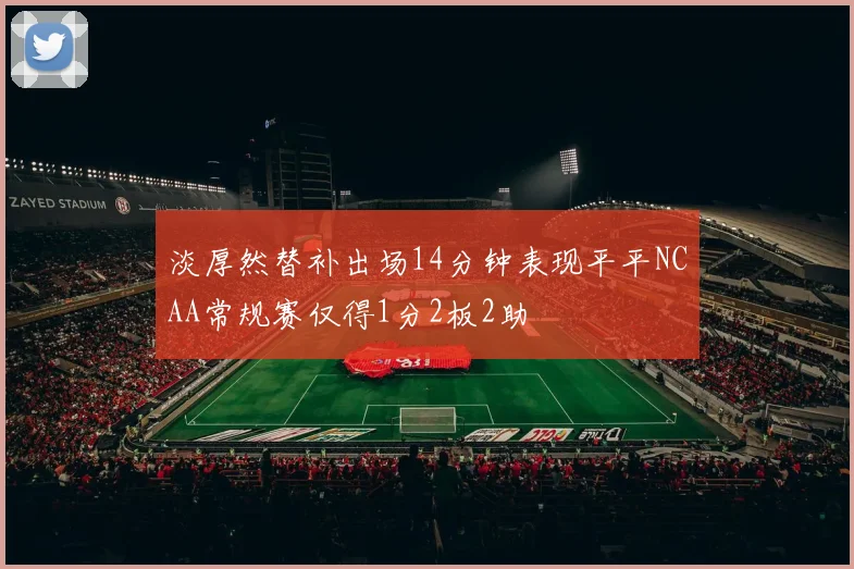 淡厚然替补出场14分钟表现平平NCAA常规赛仅得1分2板2助