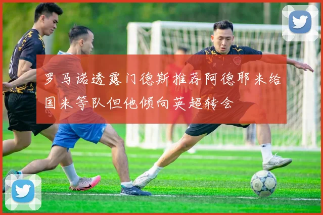 罗马诺透露门德斯推荐阿德耶米给国米等队但他倾向英超转会