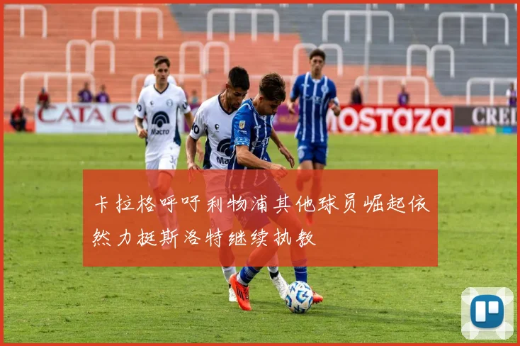 卡拉格呼吁利物浦其他球员崛起依然力挺斯洛特继续执教