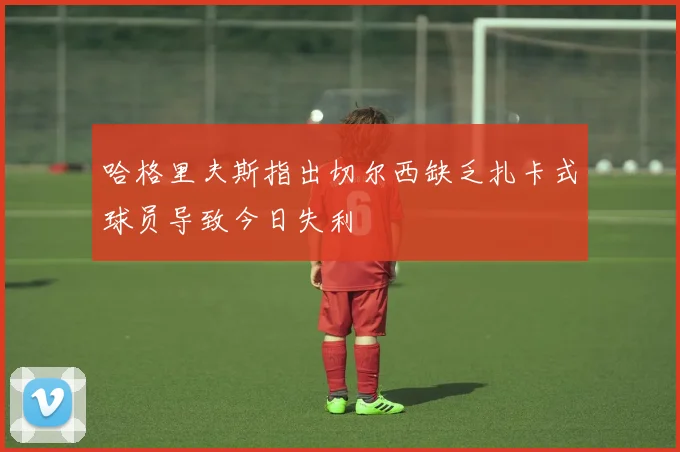哈格里夫斯指出切尔西缺乏扎卡式球员导致今日失利