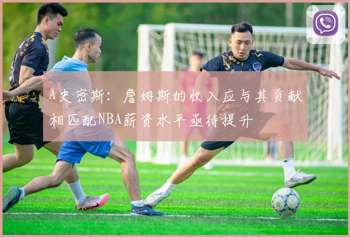 A史密斯：詹姆斯的收入应与其贡献相匹配NBA薪资水平亟待提升