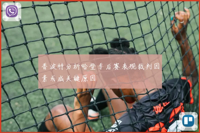 香波特分析哈登季后赛表现裁判因素或成关键原因