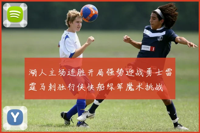 湖人主场连胜开局强势迎战勇士雷霆马刺独行侠快船绿军魔术挑战