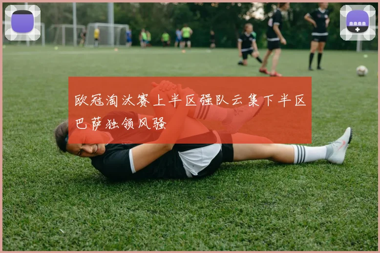 欧冠淘汰赛上半区强队云集下半区巴萨独领风骚