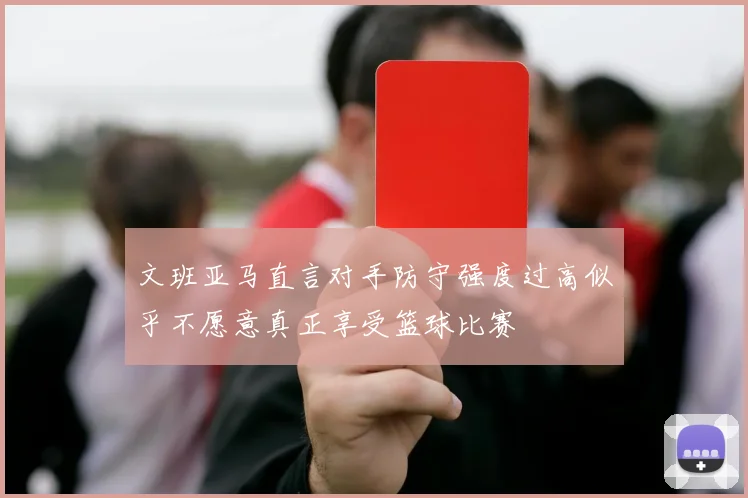 文班亚马直言对手防守强度过高似乎不愿意真正享受篮球比赛