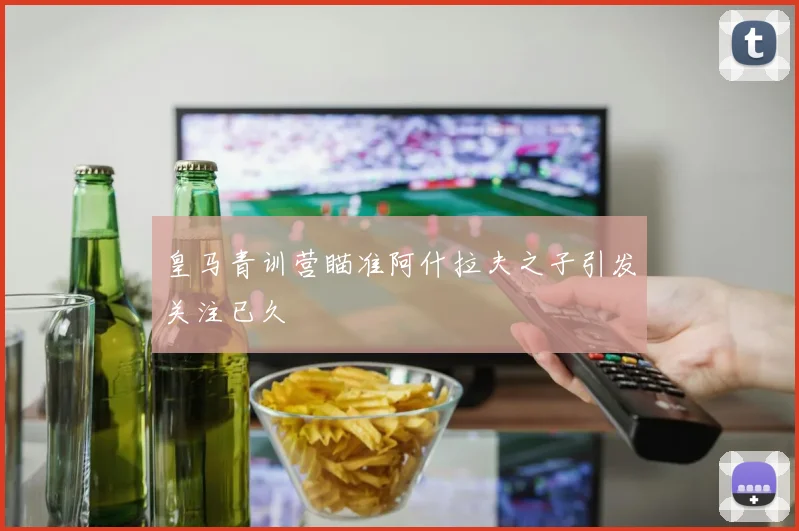 皇马青训营瞄准阿什拉夫之子引发关注已久
