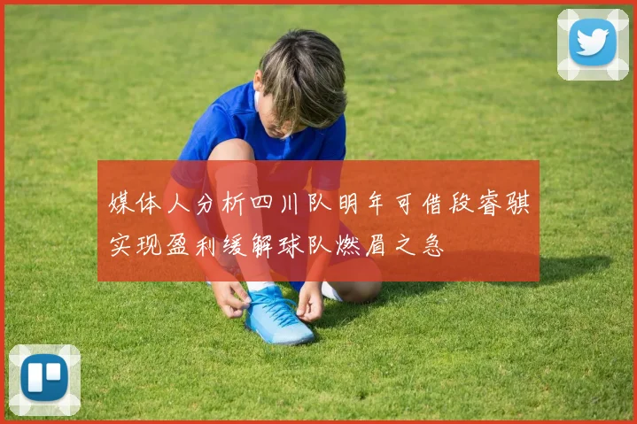 媒体人分析四川队明年可借段睿骐实现盈利缓解球队燃眉之急