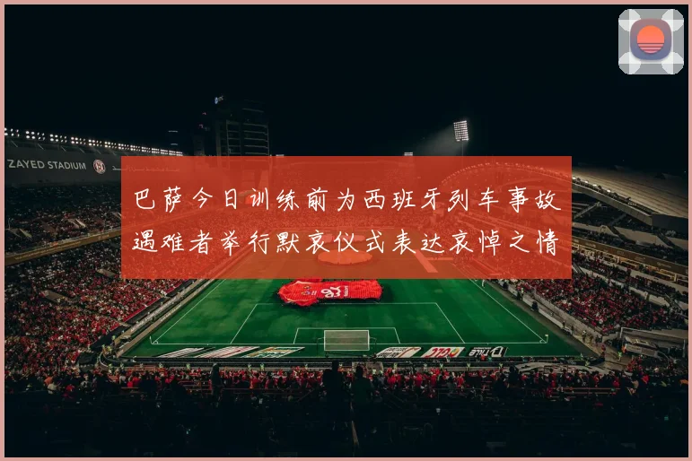 巴萨今日训练前为西班牙列车事故遇难者举行默哀仪式表达哀悼之情