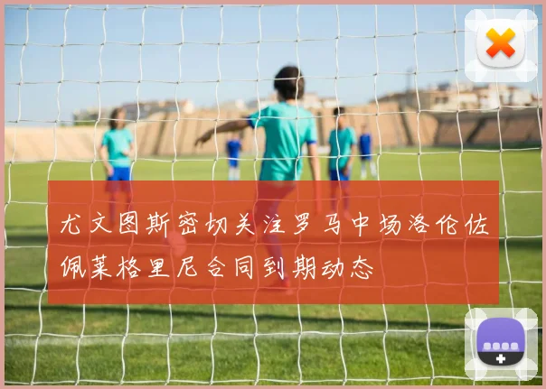 尤文图斯密切关注罗马中场洛伦佐佩莱格里尼合同到期动态