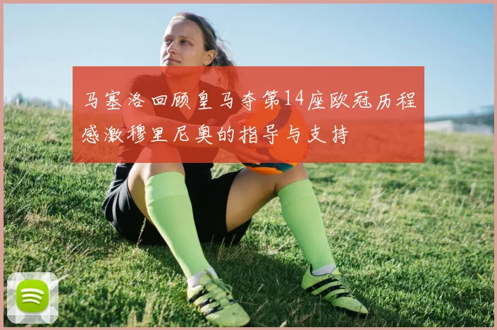 马塞洛回顾皇马夺第14座欧冠历程感激穆里尼奥的指导与支持