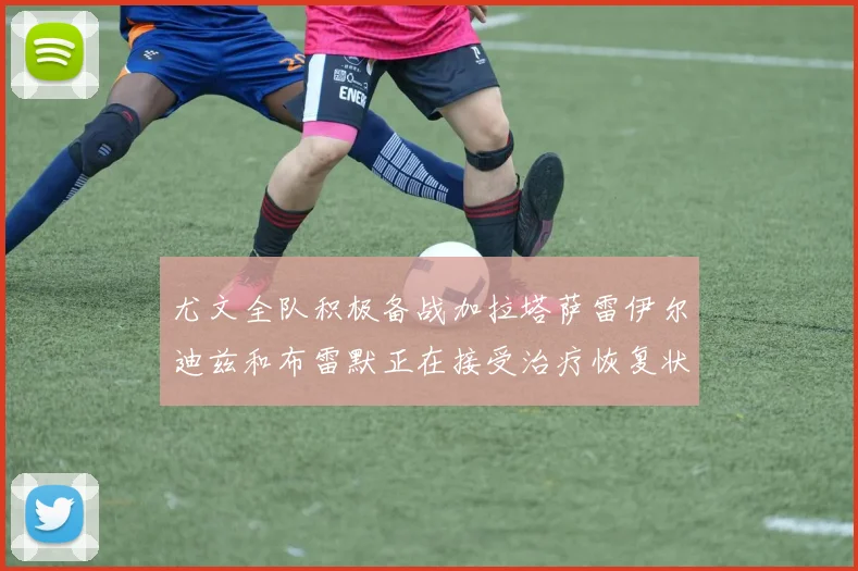 尤文全队积极备战加拉塔萨雷伊尔迪兹和布雷默正在接受治疗恢复状态