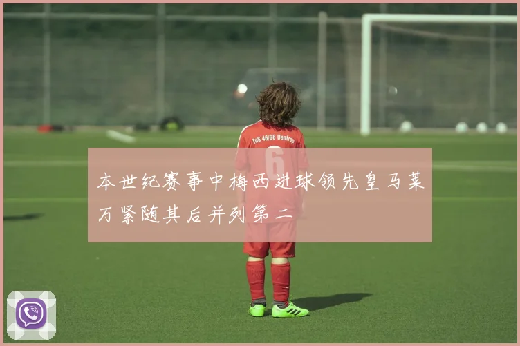 本世纪赛事中梅西进球领先皇马莱万紧随其后并列第二