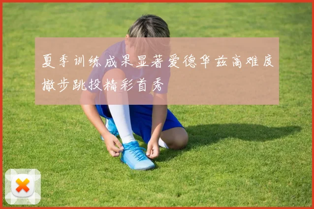 夏季训练成果显著爱德华兹高难度撤步跳投精彩首秀