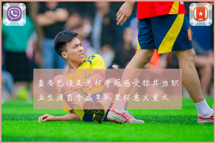 查洛巴谈足总杯夺冠感受称其为职业生涯首个成年队奖杯意义重大