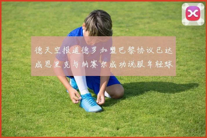 德天空报道德罗加盟巴黎协议已达成恩里克与纳赛尔成功说服年轻球员