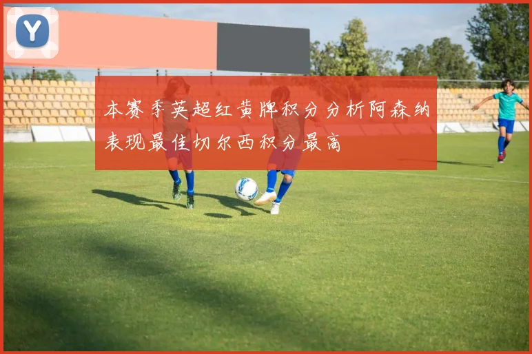 本赛季英超红黄牌积分分析阿森纳表现最佳切尔西积分最高