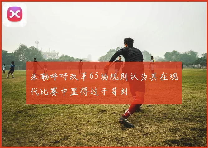 米勒呼吁改革65场规则认为其在现代比赛中显得过于苛刻