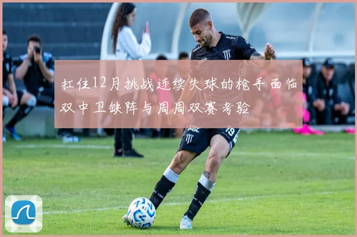 扛住12月挑战连续失球的枪手面临双中卫缺阵与周周双赛考验
