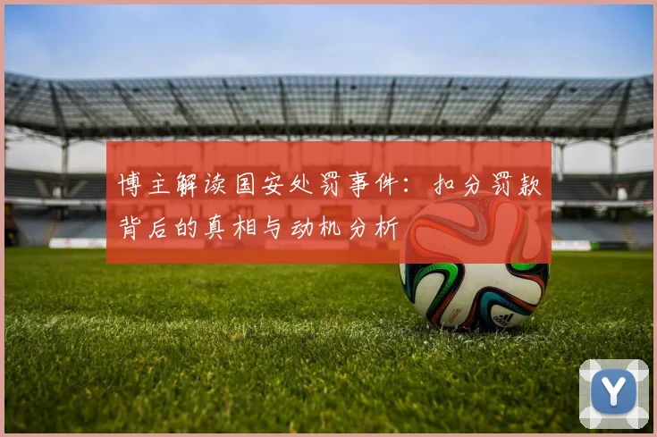 博主解读国安处罚事件：扣分罚款背后的真相与动机分析