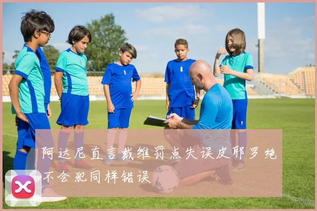 阿达尼直言戴维罚点失误皮耶罗绝不会犯同样错误