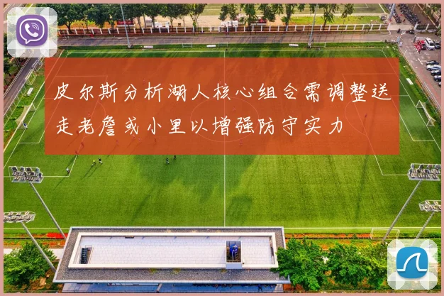 皮尔斯分析湖人核心组合需调整送走老詹或小里以增强防守实力
