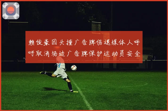 赖俊豪因头撞广告牌伤退媒体人呼吁取消场边广告牌保护运动员安全