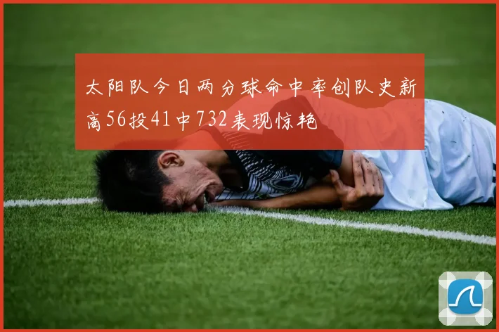 太阳队今日两分球命中率创队史新高56投41中732表现惊艳