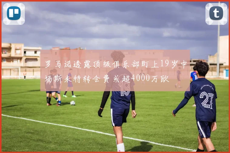 罗马诺透露顶级俱乐部盯上19岁中场斯米特转会费或超4000万欧