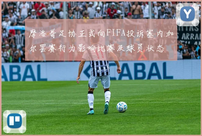 摩洛哥足协正式向FIFA投诉塞内加尔罢赛行为影响比赛及球员状态