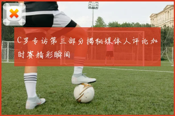 C罗专访第三部分揭秘媒体人评论加时赛精彩瞬间
