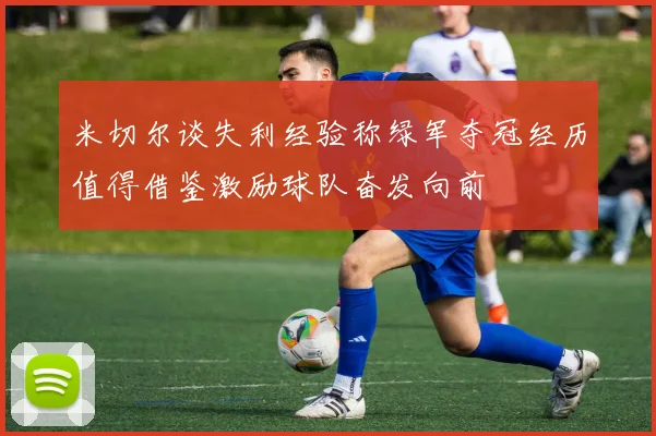 米切尔谈失利经验称绿军夺冠经历值得借鉴激励球队奋发向前