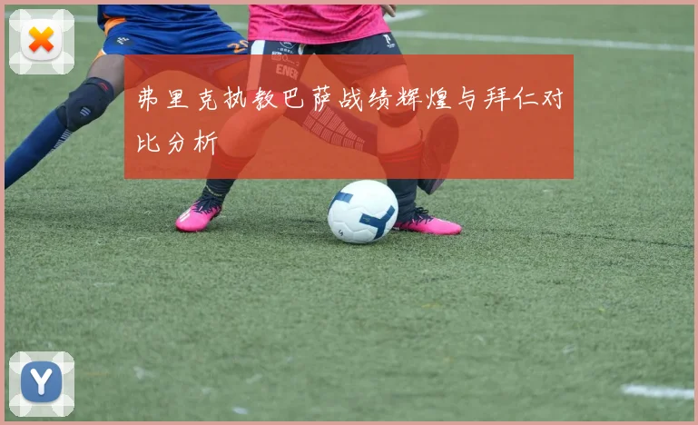 弗里克执教巴萨战绩辉煌与拜仁对比分析