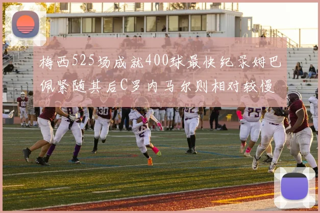 梅西525场成就400球最快纪录姆巴佩紧随其后C罗内马尔则相对较慢