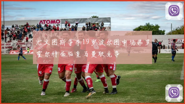 尤文图斯争夺19岁波尔图中场弗罗霍尔特面临皇马曼联竞争