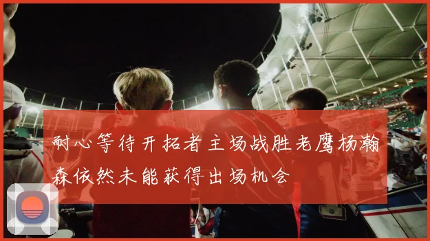 耐心等待开拓者主场战胜老鹰杨瀚森依然未能获得出场机会
