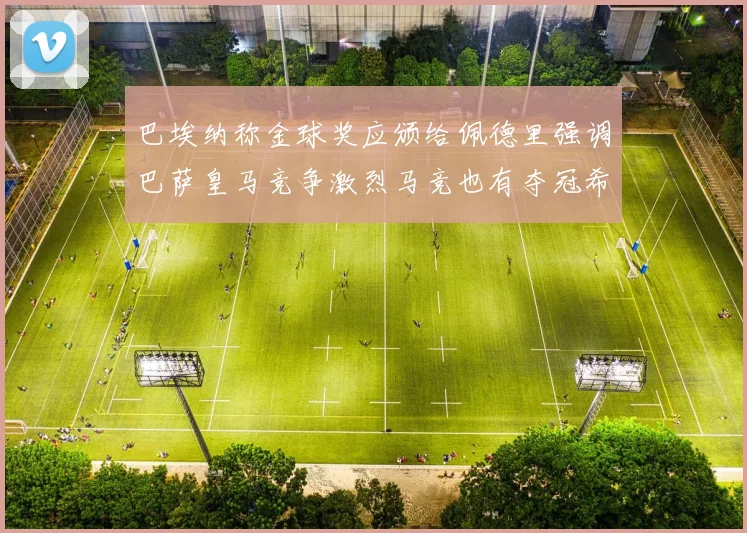 巴埃纳称金球奖应颁给佩德里强调巴萨皇马竞争激烈马竞也有夺冠希望
