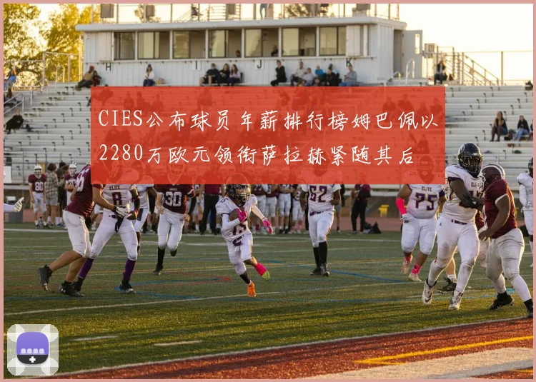 CIES公布球员年薪排行榜姆巴佩以2280万欧元领衔萨拉赫紧随其后