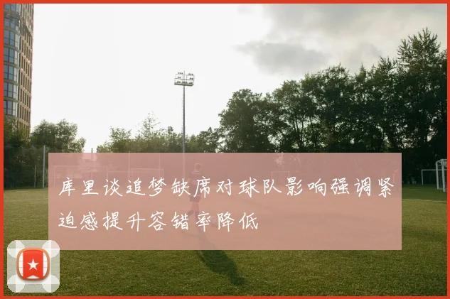库里谈追梦缺席对球队影响强调紧迫感提升容错率降低