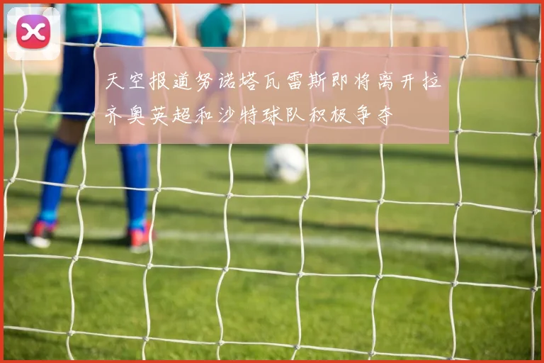 天空报道努诺塔瓦雷斯即将离开拉齐奥英超和沙特球队积极争夺