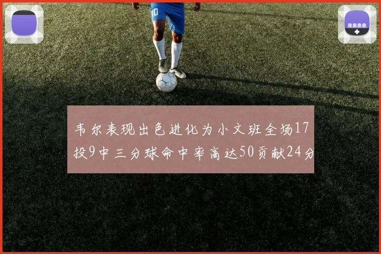 韦尔表现出色进化为小文班全场17投9中三分球命中率高达50贡献24分10篮板