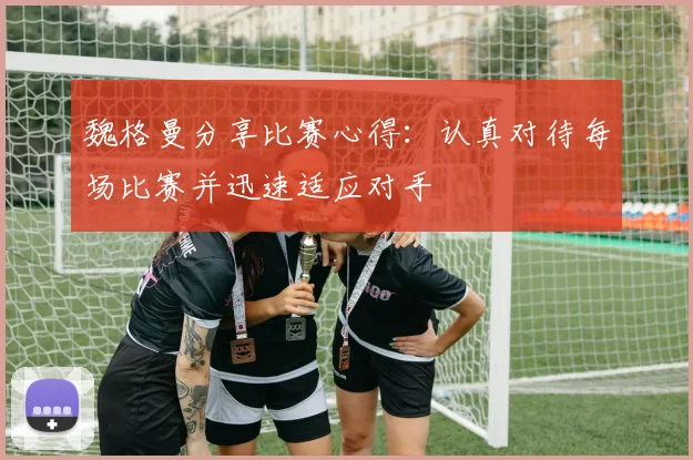魏格曼分享比赛心得：认真对待每场比赛并迅速适应对手