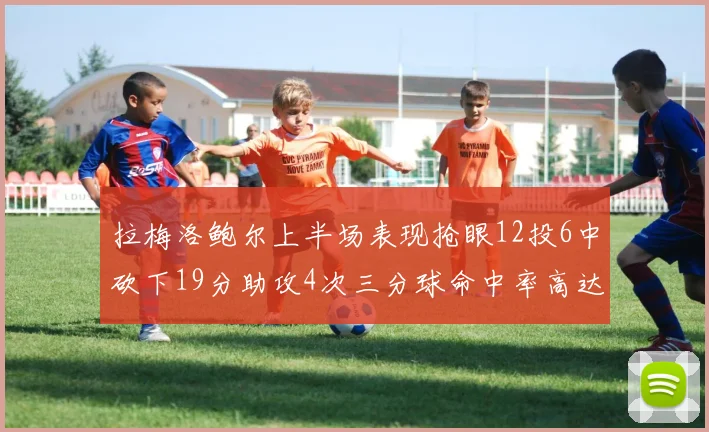 拉梅洛鲍尔上半场表现抢眼12投6中砍下19分助攻4次三分球命中率高达50