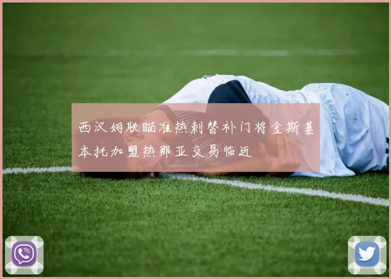 西汉姆联瞄准热刺替补门将金斯基本托加盟热那亚交易临近