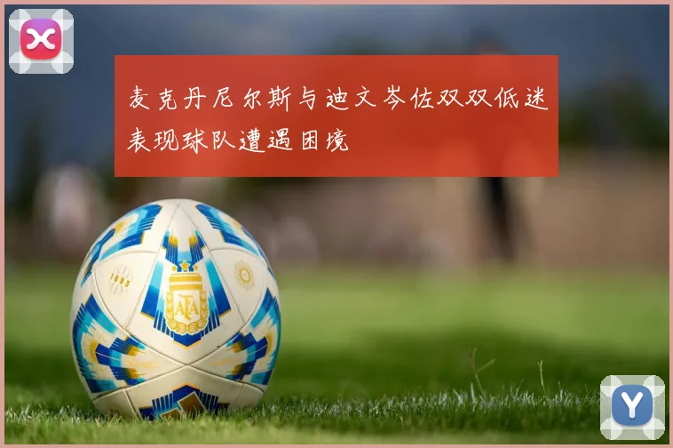 麦克丹尼尔斯与迪文岑佐双双低迷表现球队遭遇困境