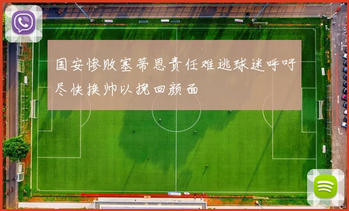 国安惨败塞蒂恩责任难逃球迷呼吁尽快换帅以挽回颜面